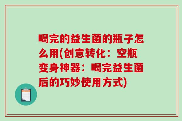 喝完的益生菌的瓶子怎么用(创意转化：空瓶变身神器：喝完益生菌后的巧妙使用方式)