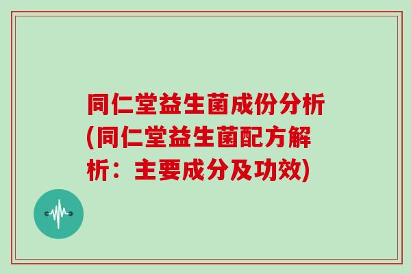 同仁堂益生菌成份分析(同仁堂益生菌配方解析：主要成分及功效)