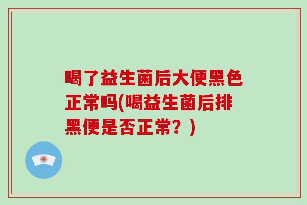 喝了益生菌后大便黑色正常吗(喝益生菌后排黑便是否正常？)