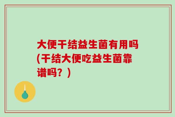 大便干结益生菌有用吗(干结大便吃益生菌靠谱吗？)