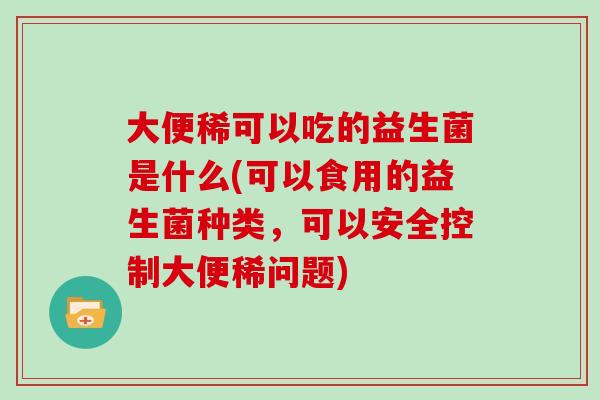 大便稀可以吃的益生菌是什么(可以食用的益生菌种类,可以安全控制大便稀问题) 大便稀可以吃的益生菌是什么(可以食用的益生菌种类,可以安全控制大便稀问题)