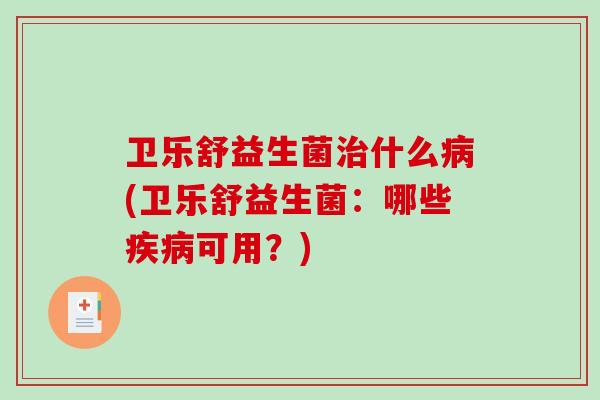 卫乐舒益生菌治什么病(卫乐舒益生菌：哪些疾病可用？)