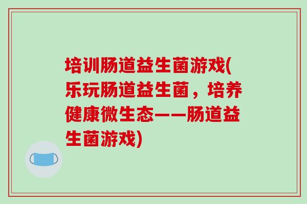 培训肠道益生菌游戏(乐玩肠道益生菌，培养健康微生态——肠道益生菌游戏)