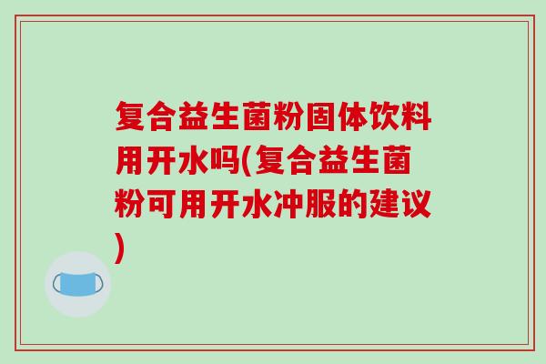 复合益生菌粉固体饮料用开水吗(复合益生菌粉可用开水冲服的建议)