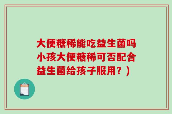 大便糖稀能吃益生菌吗小孩大便糖稀可否配合益生菌给孩子服用?) 大便糖稀能吃益生菌吗小孩大便糖稀可否配合益生菌给孩子服用?)