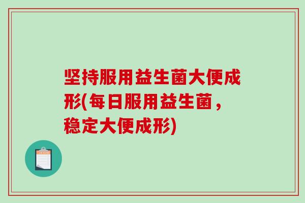 坚持服用益生菌大便成形(每日服用益生菌，稳定大便成形)