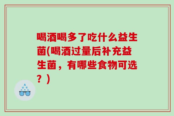 喝酒喝多了吃什么益生菌(喝酒过量后补充益生菌，有哪些食物可选？)