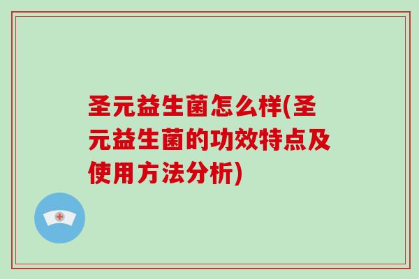 圣元益生菌怎么样(圣元益生菌的功效特点及使用方法分析)