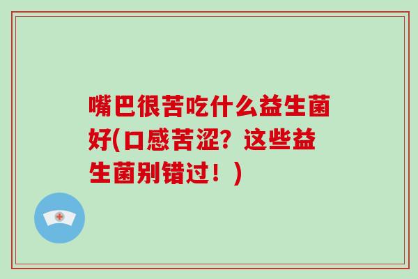 嘴巴很苦吃什么益生菌好(口感苦涩？这些益生菌别错过！)