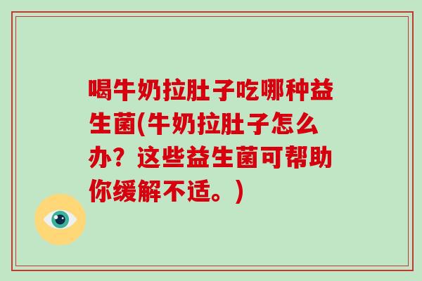 喝牛奶拉肚子吃哪种益生菌(牛奶拉肚子怎么办？这些益生菌可帮助你缓解不适。)