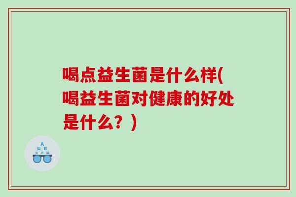喝点益生菌是什么样(喝益生菌对健康的好处是什么？)