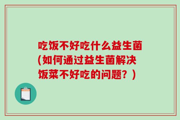 吃饭不好吃什么益生菌(如何通过益生菌解决饭菜不好吃的问题？)