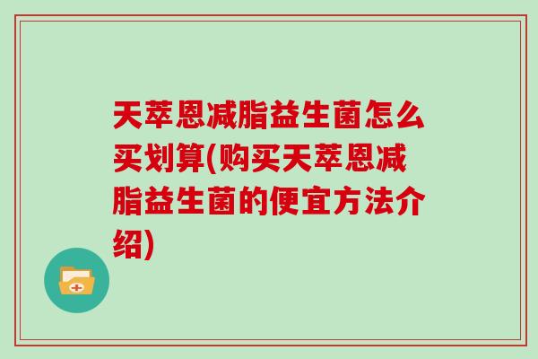 天萃恩减脂益生菌怎么买划算(购买天萃恩减脂益生菌的便宜方法介绍)