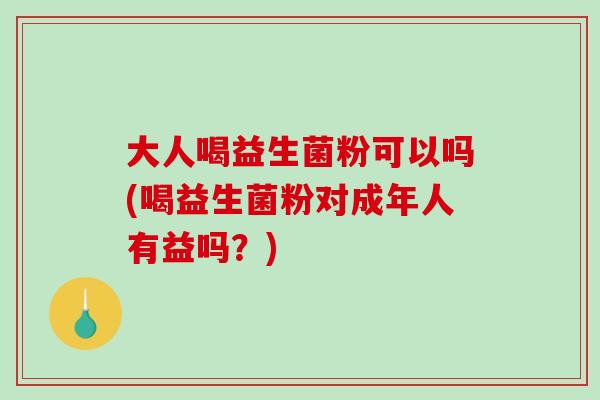大人喝益生菌粉可以吗(喝益生菌粉对成年人有益吗？)
