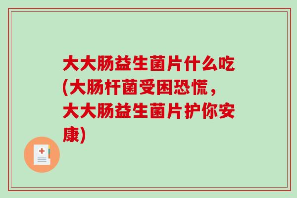 大大肠益生菌片什么吃(大肠杆菌受困恐慌，大大肠益生菌片护你安康)