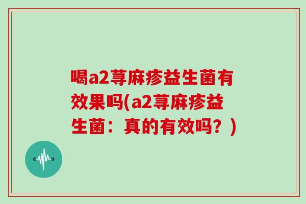 喝a2荨麻疹益生菌有效果吗(a2荨麻疹益生菌:真的有效吗?) 喝a2荨麻疹益生菌有效果吗(a2荨麻疹益生菌:真的有效吗?)