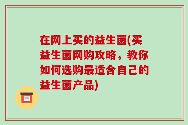 在网上买的益生菌(买益生菌网购攻略，教你如何选购最适合自己的益生菌产品)