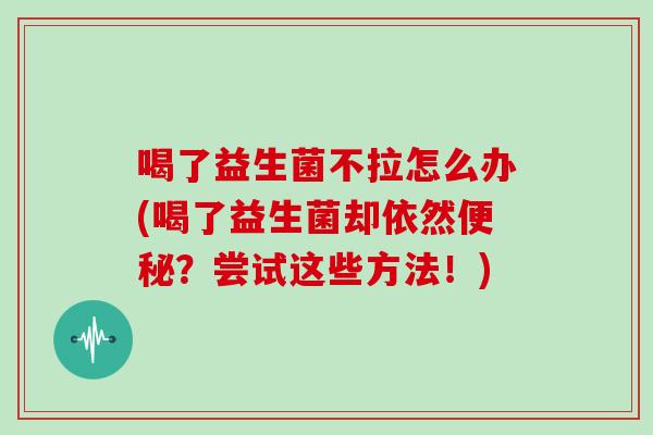 喝了益生菌不拉怎么办(喝了益生菌却依然便秘？尝试这些方法！)