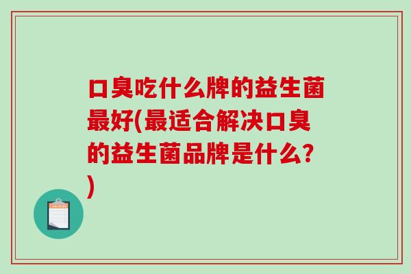 口臭吃什么牌的益生菌最好(最适合解决口臭的益生菌品牌是什么？)