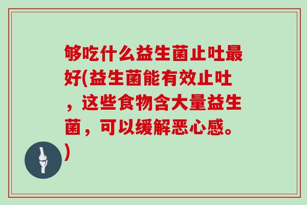 够吃什么益生菌止吐好(益生菌能有效止吐,这些食物含大量益生菌,可以缓解恶心感。) 够吃什么益生菌止吐好(益生菌能有效止吐,这些食物含大量益生菌,可以缓解恶心感。)