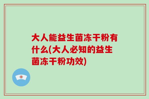 大人能益生菌冻干粉有什么(大人必知的益生菌冻干粉功效)