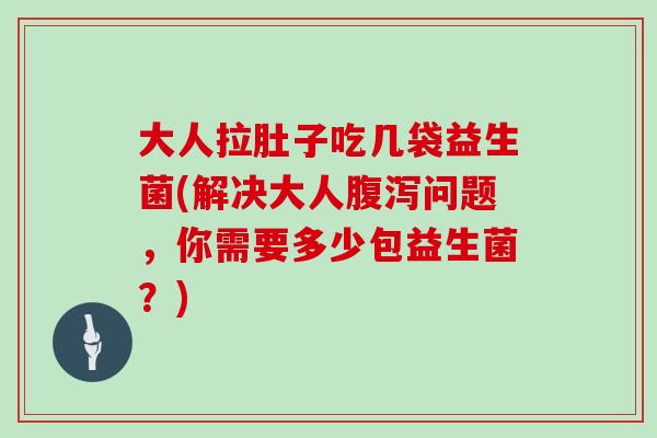 大人拉肚子吃几袋益生菌(解决大人问题,你需要多少包益生菌?) 大人拉肚子吃几袋益生菌(解决大人问题,你需要多少包益生菌?)