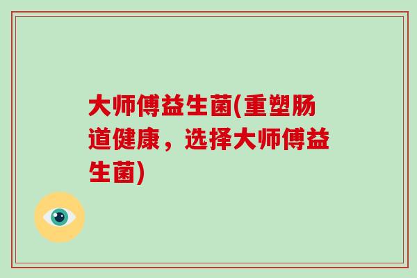大师傅益生菌(重塑肠道健康，选择大师傅益生菌)
