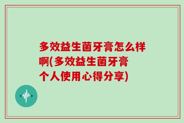 多效益生菌牙膏怎么样啊(多效益生菌牙膏 个人使用心得分享)