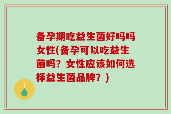 备孕期吃益生菌好吗吗女性(备孕可以吃益生菌吗？女性应该如何选择益生菌品牌？)