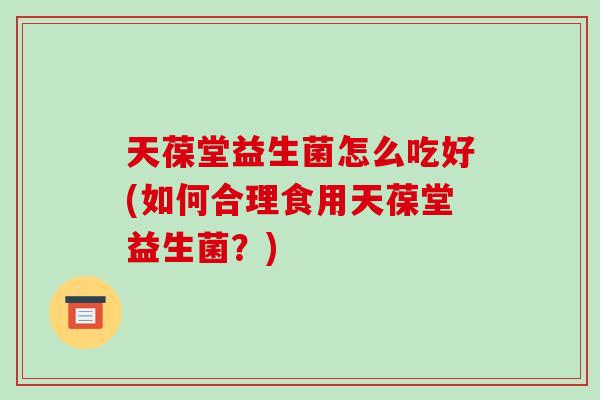 天葆堂益生菌怎么吃好(如何合理食用天葆堂益生菌？)