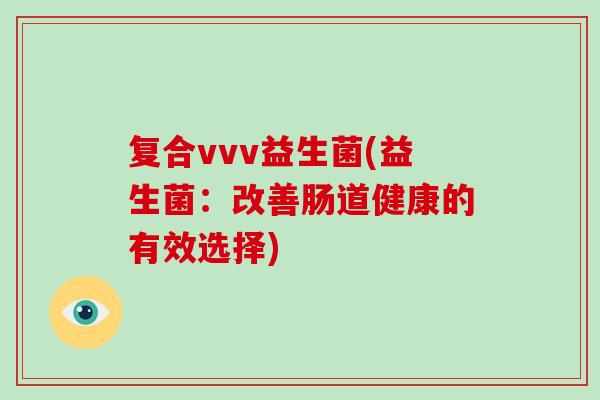 复合vvv益生菌(益生菌：改善肠道健康的有效选择)