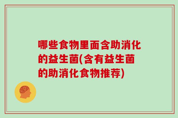 哪些食物里面含助消化的益生菌(含有益生菌的助消化食物推荐)
