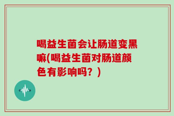 喝益生菌会让肠道变黑嘛(喝益生菌对肠道颜色有影响吗？)