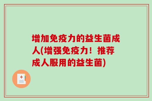 增加免疫力的益生菌成人(增强免疫力！推荐成人服用的益生菌)