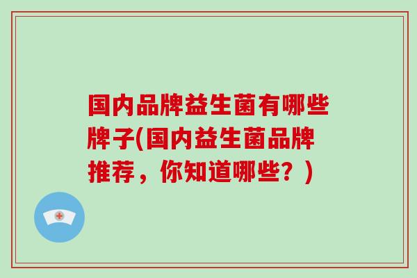 国内品牌益生菌有哪些牌子(国内益生菌品牌推荐，你知道哪些？)
