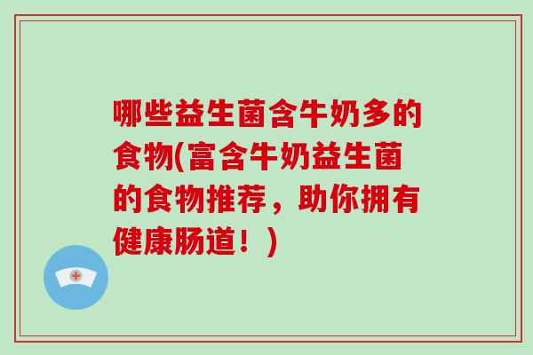 哪些益生菌含牛奶多的食物(富含牛奶益生菌的食物推荐，助你拥有健康肠道！)