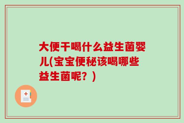大便干喝什么益生菌婴儿(宝宝该喝哪些益生菌呢?) 大便干喝什么益生菌婴儿(宝宝该喝哪些益生菌呢?)