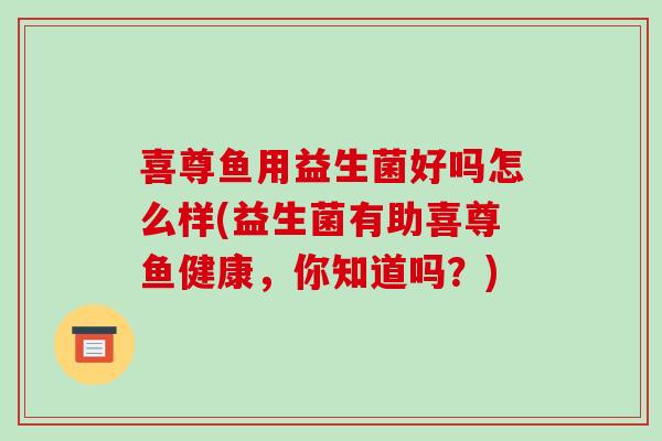 喜尊鱼用益生菌好吗怎么样(益生菌有助喜尊鱼健康，你知道吗？)