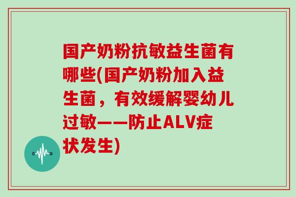 国产奶粉抗敏益生菌有哪些(国产奶粉加入益生菌，有效缓解婴幼儿过敏——防止ALV症状发生)