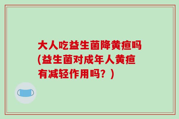 大人吃益生菌降黄疸吗(益生菌对成年人黄疸有减轻作用吗？)