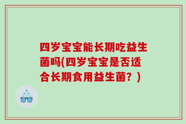 四岁宝宝能长期吃益生菌吗(四岁宝宝是否适合长期食用益生菌？)