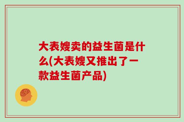 大表嫂卖的益生菌是什么(大表嫂又推出了一款益生菌产品)