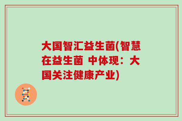 大国智汇益生菌(智慧在益生菌 中体现：大国关注健康产业)