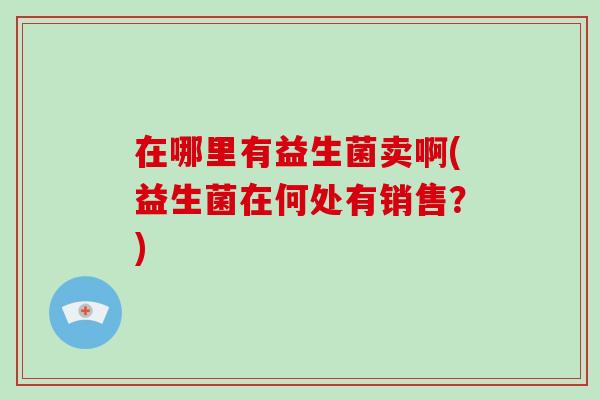 在哪里有益生菌卖啊(益生菌在何处有销售？)