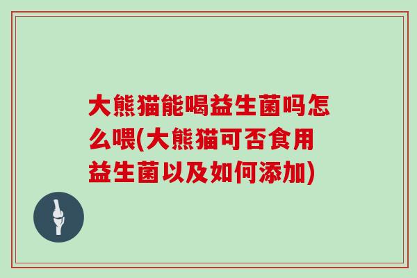 大熊猫能喝益生菌吗怎么喂(大熊猫可否食用益生菌以及如何添加)