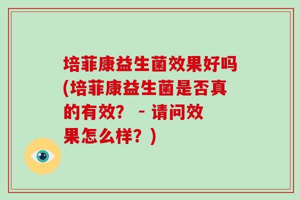 培菲康益生菌效果好吗(培菲康益生菌是否真的有效? - 请问效果怎么样?) 培菲康益生菌效果好吗(培菲康益生菌是否真的有效? - 请问效果怎么样?)