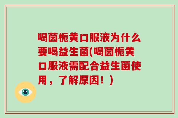 喝茵栀黄口服液为什么要喝益生菌(喝茵栀黄口服液需配合益生菌使用，了解原因！)