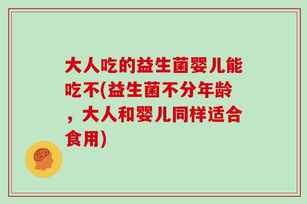 大人吃的益生菌婴儿能吃不(益生菌不分年龄，大人和婴儿同样适合食用)