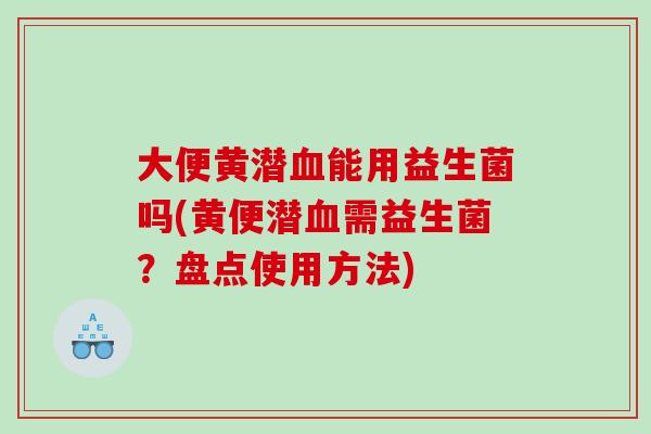 大便黄潜血能用益生菌吗(黄便潜血需益生菌？盘点使用方法)