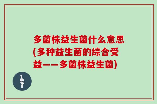 多菌株益生菌什么意思(多种益生菌的综合受益——多菌株益生菌)